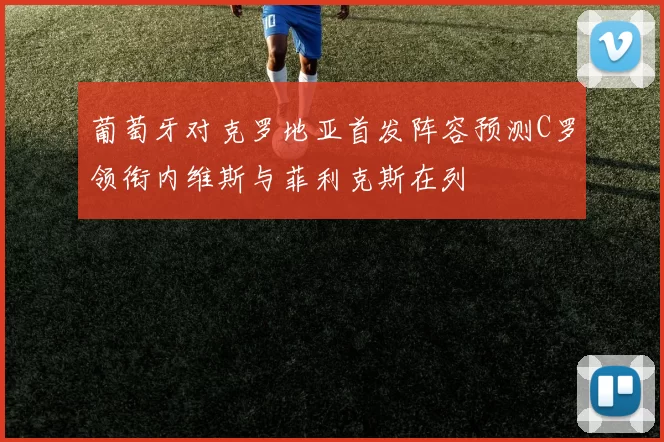 葡萄牙对克罗地亚首发阵容预测C罗领衔内维斯与菲利克斯在列