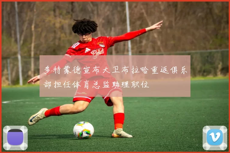 多特蒙德宣布大卫布拉哈重返俱乐部担任体育总监助理职位