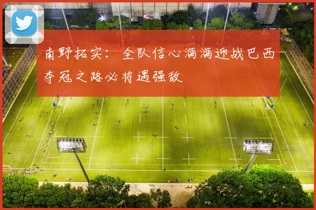 南野拓实：全队信心满满迎战巴西夺冠之路必将遇强敌