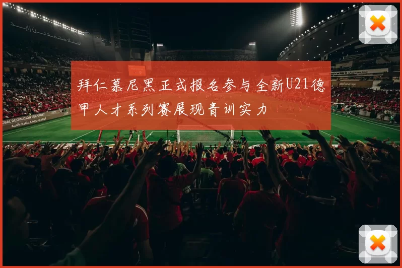 拜仁慕尼黑正式报名参与全新U21德甲人才系列赛展现青训实力