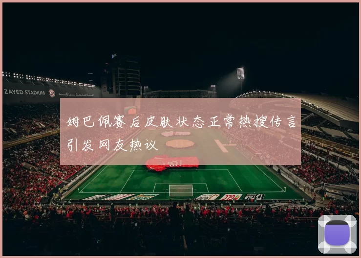 姆巴佩赛后皮肤状态正常热搜传言引发网友热议