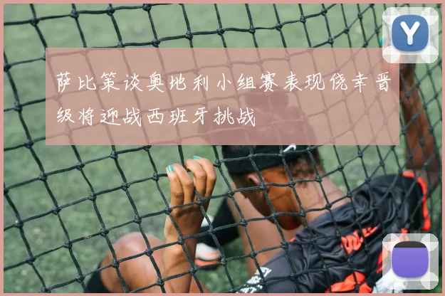 萨比策谈奥地利小组赛表现侥幸晋级将迎战西班牙挑战