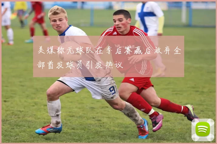 美媒称无球队在季后赛赢后放弃全部首发球员引发热议